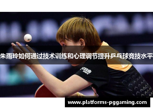 朱雨玲如何通过技术训练和心理调节提升乒乓球竞技水平 朱雨玲如何通过技术训练和心理调节提升乒乓球竞技水平