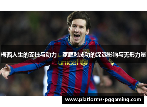 梅西人生的支柱与动力：家庭对成功的深远影响与无形力量