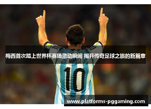 梅西首次踏上世界杯赛场激动瞬间 揭开传奇足球之旅的新篇章