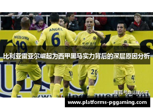比利亚雷亚尔崛起为西甲黑马实力背后的深层原因分析
