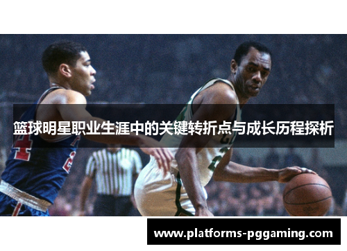 篮球明星职业生涯中的关键转折点与成长历程探析