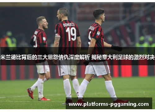 米兰德比背后的三大恩怨情仇深度解析 揭秘意大利足球的激烈对决 米兰德比背后的三大恩怨情仇深度解析 揭秘意大利足球的激烈对决