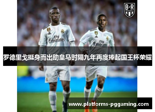 罗德里戈挺身而出助皇马时隔九年再度捧起国王杯荣耀