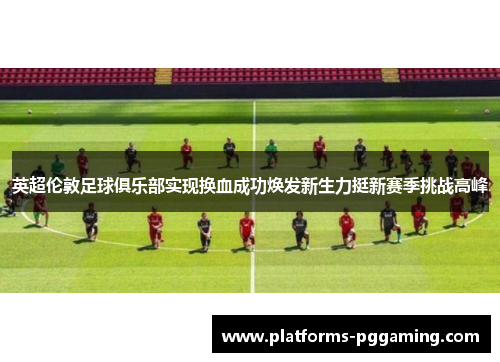 英超伦敦足球俱乐部实现换血成功焕发新生力挺新赛季挑战高峰