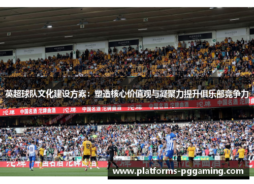 英超球队文化建设方案：塑造核心价值观与凝聚力提升俱乐部竞争力
