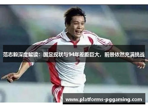 范志毅深度解读:国足现状与94年差距巨大,前景依然充满挑战 范志毅深度解读:国足现状与94年差距巨大,前景依然充满挑战