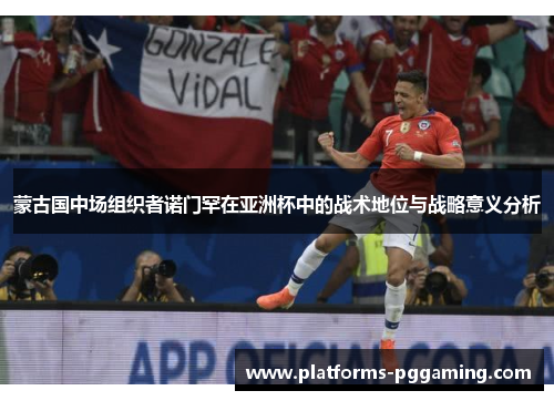 蒙古国中场组织者诺门罕在亚洲杯中的战术地位与战略意义分析