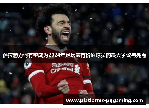 萨拉赫为何有望成为2024年足坛最有价值球员的最大争议与亮点