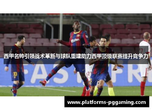 西甲名帅引领战术革新与球队重建助力西甲顶级联赛提升竞争力 西甲名帅引领战术革新与球队重建助力西甲顶级联赛提升竞争力