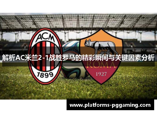 解析AC米兰2-1战胜罗马的精彩瞬间与关键因素分析