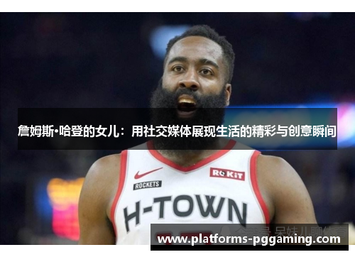 詹姆斯·哈登的女儿：用社交媒体展现生活的精彩与创意瞬间