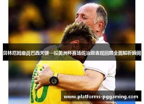 贝林厄姆鏖战巴西关键一役美洲杯赛场统治级表现回顾全面解析瞬间