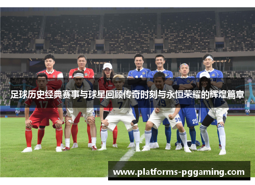 足球历史经典赛事与球星回顾传奇时刻与永恒荣耀的辉煌篇章