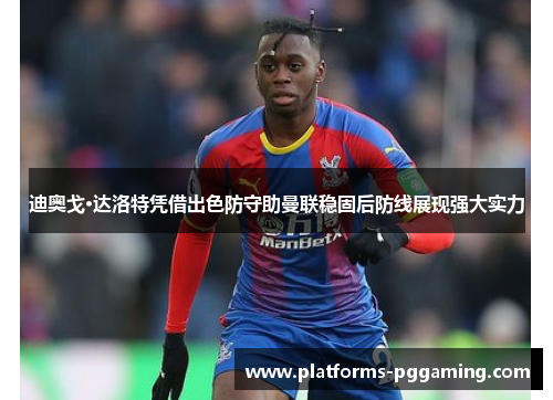 迪奥戈·达洛特凭借出色防守助曼联稳固后防线展现强大实力