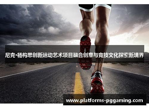 尼克·杨构思创新运动艺术项目融合创意与竞技文化探索新境界